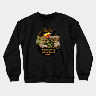 From the broken earth flowers come up, pushing through the dirt Crewneck Sweatshirt